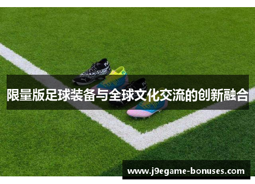 限量版足球装备与全球文化交流的创新融合
